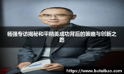 杨强专访揭秘和平精英成功背后的策略与创新之路