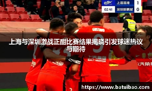 上海与深圳激战正酣比赛结果揭晓引发球迷热议与期待
