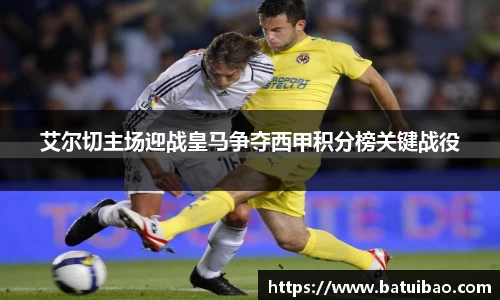 艾尔切主场迎战皇马争夺西甲积分榜关键战役
