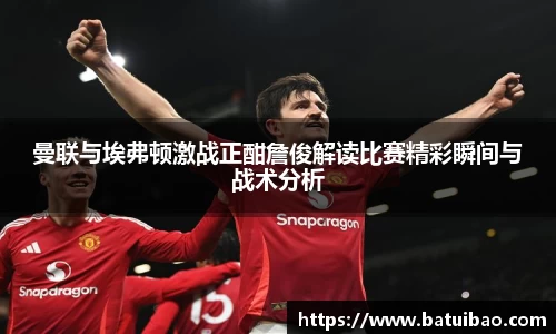 曼联与埃弗顿激战正酣詹俊解读比赛精彩瞬间与战术分析